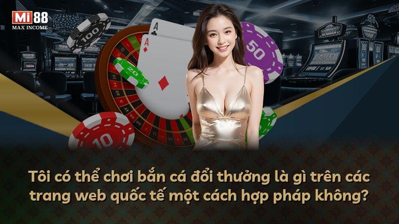 Tôi có thể chơi bắn cá đổi thưởng là gì trên các trang web quốc tế một cách hợp pháp không?